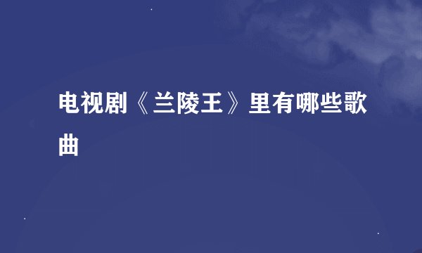 电视剧《兰陵王》里有哪些歌曲