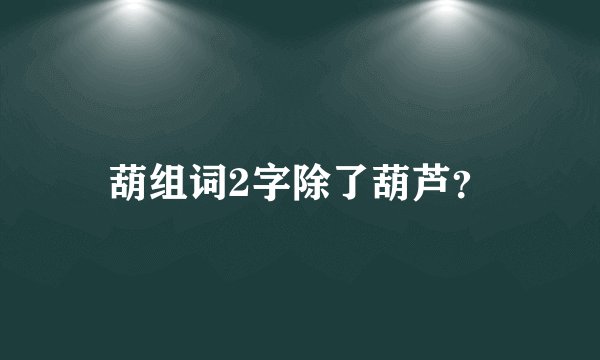 葫组词2字除了葫芦？
