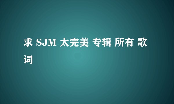 求 SJM 太完美 专辑 所有 歌词