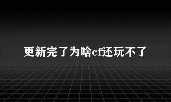 更新完了为啥cf还玩不了