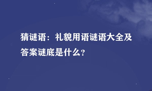 猜谜语：礼貌用语谜语大全及答案谜底是什么？