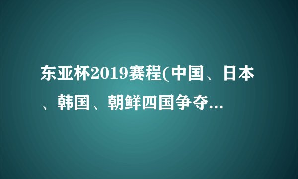 东亚杯2019赛程(中国、日本、韩国、朝鲜四国争夺东亚足球霸主)