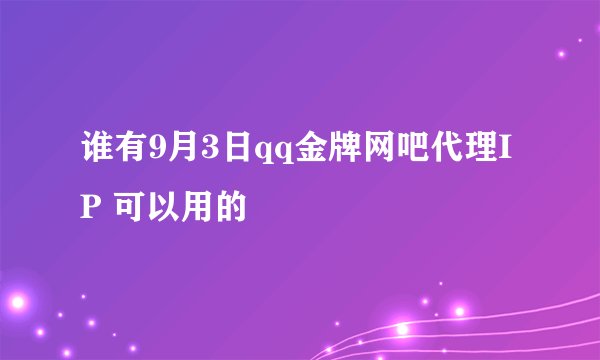 谁有9月3日qq金牌网吧代理IP 可以用的