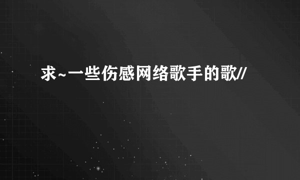 求~一些伤感网络歌手的歌//