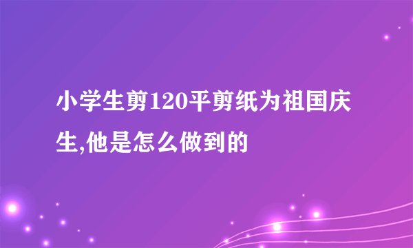 小学生剪120平剪纸为祖国庆生,他是怎么做到的