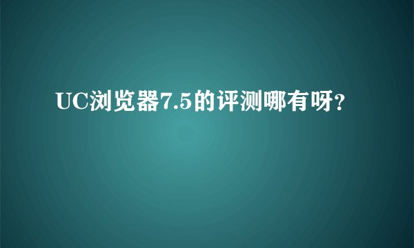 UC浏览器7.5的评测哪有呀？