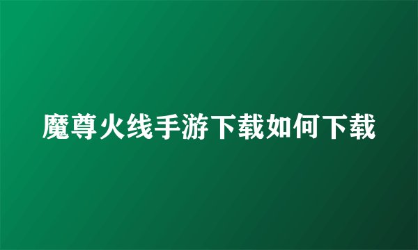 魔尊火线手游下载如何下载
