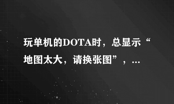 玩单机的DOTA时，总显示“地图太大，请换张图”，请问要怎么办？