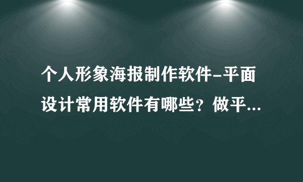 个人形象海报制作软件-平面设计常用软件有哪些？做平面设计用什么软件好？