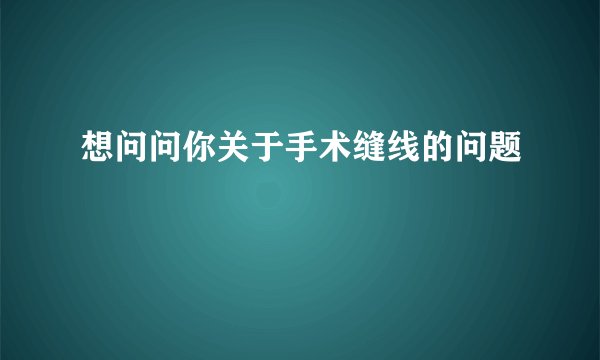 想问问你关于手术缝线的问题