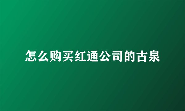 怎么购买红通公司的古泉