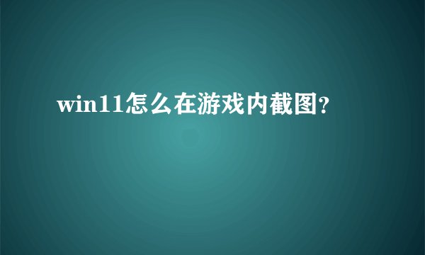 win11怎么在游戏内截图？