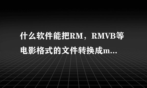 什么软件能把RM，RMVB等电影格式的文件转换成mp4或者3GP格式