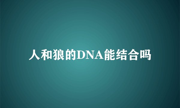 人和狼的DNA能结合吗