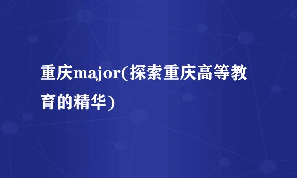 重庆major(探索重庆高等教育的精华)