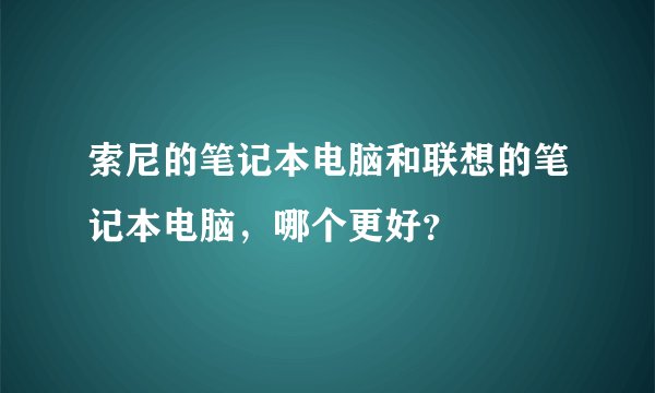 索尼的笔记本电脑和联想的笔记本电脑，哪个更好？