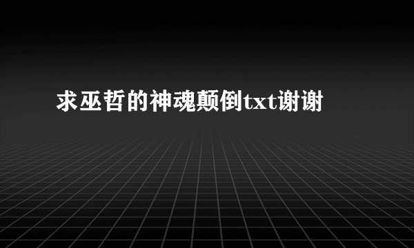 求巫哲的神魂颠倒txt谢谢