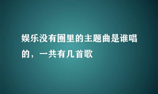 娱乐没有圈里的主题曲是谁唱的，一共有几首歌