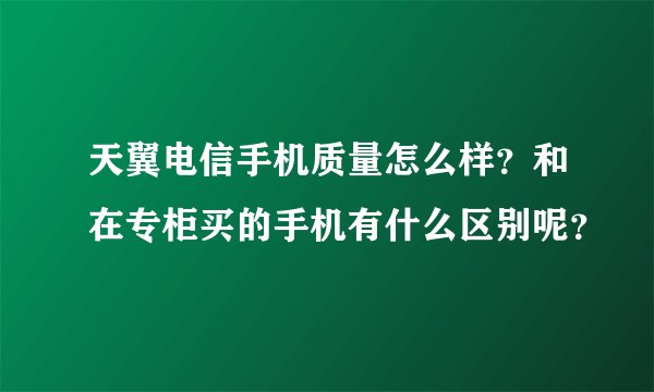 天翼电信手机质量怎么样？和在专柜买的手机有什么区别呢？