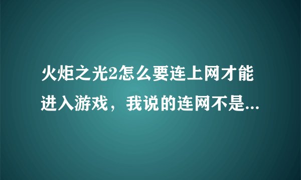 火炬之光2怎么要连上网才能进入游戏，我说的连网不是在游戏里联网的那种，