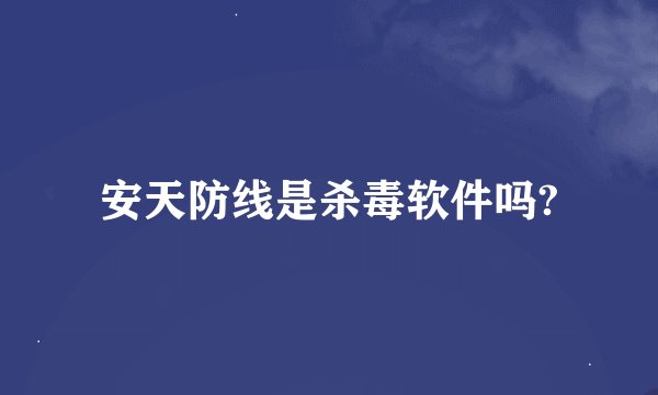 安天防线是杀毒软件吗?
