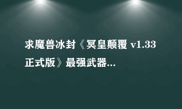 求魔兽冰封《冥皇颠覆 v1.33 正式版》最强武器怎么合成..谢谢！