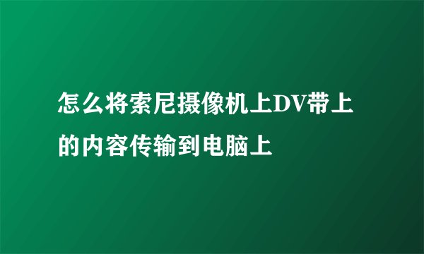 怎么将索尼摄像机上DV带上的内容传输到电脑上
