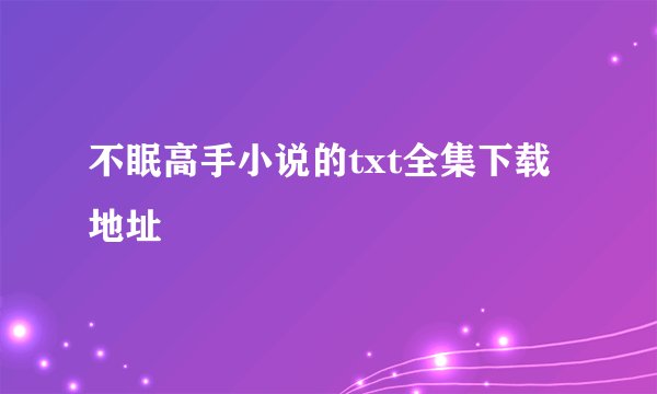 不眠高手小说的txt全集下载地址