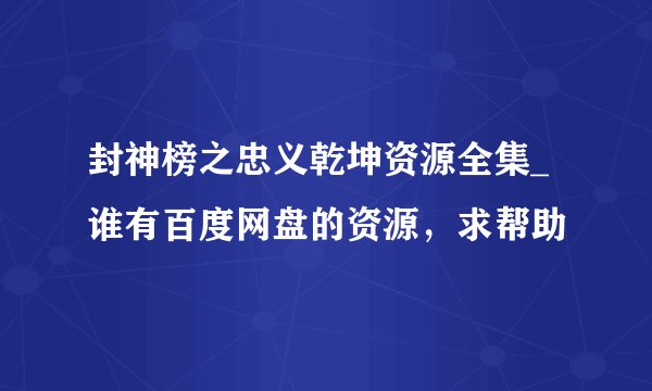 封神榜之忠义乾坤资源全集_谁有百度网盘的资源，求帮助