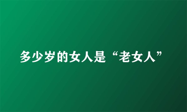 多少岁的女人是“老女人”