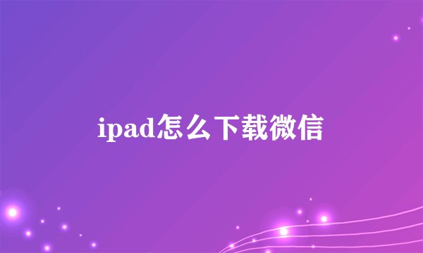 ipad怎么下载微信
