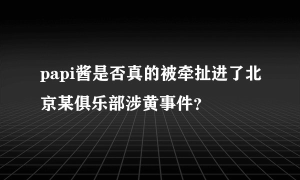 papi酱是否真的被牵扯进了北京某俱乐部涉黄事件？