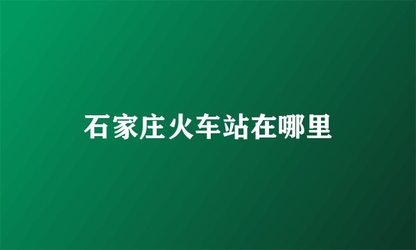 石家庄火车站在哪里