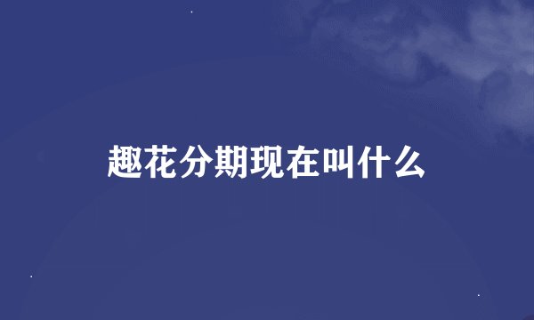 趣花分期现在叫什么
