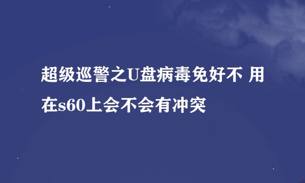 超级巡警之U盘病毒免好不 用在s60上会不会有冲突