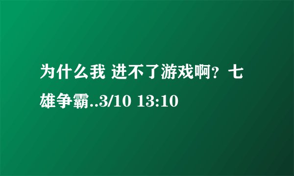 为什么我 进不了游戏啊？七雄争霸..3/10 13:10