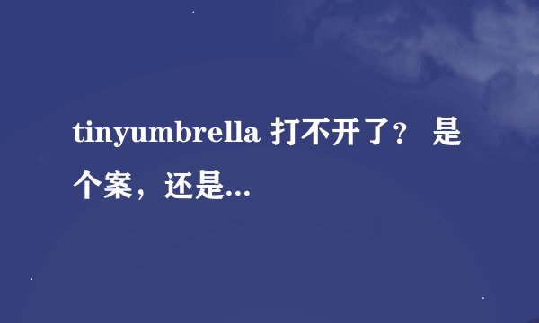 tinyumbrella 打不开了？ 是个案，还是普遍现象？ 大家说说