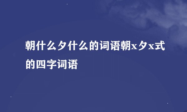 朝什么夕什么的词语朝x夕x式的四字词语