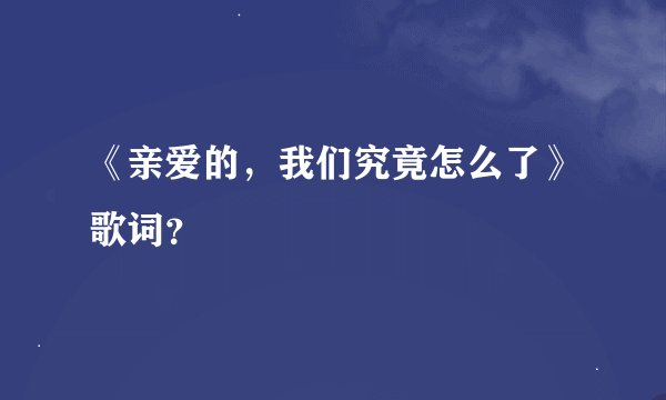 《亲爱的，我们究竟怎么了》歌词？