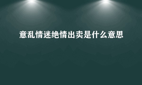 意乱情迷绝情出卖是什么意思