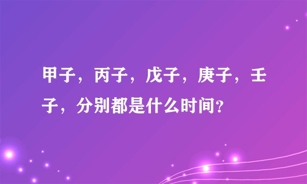 甲子，丙子，戊子，庚子，壬子，分别都是什么时间？