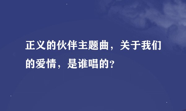 正义的伙伴主题曲，关于我们的爱情，是谁唱的？