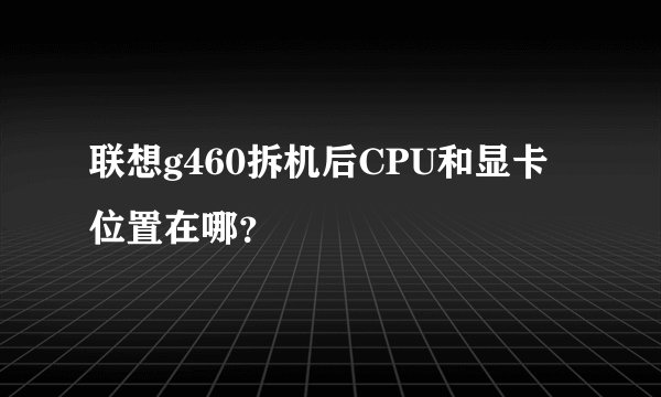 联想g460拆机后CPU和显卡位置在哪？