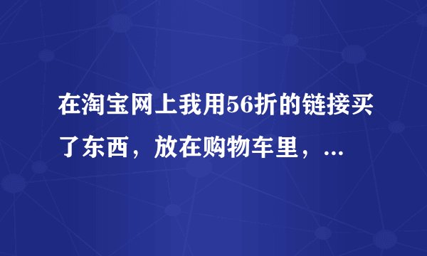 在淘宝网上我用56折的链接买了东西，放在购物车里，然后再付款！这样还能拿提成的吗