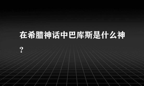 在希腊神话中巴库斯是什么神？