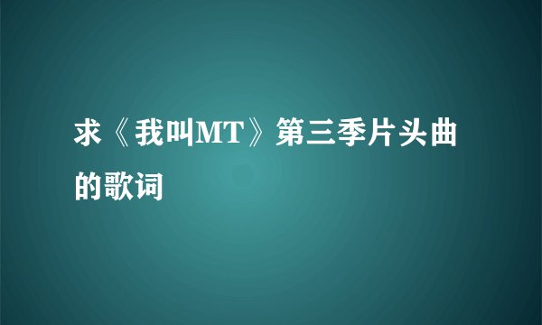 求《我叫MT》第三季片头曲的歌词
