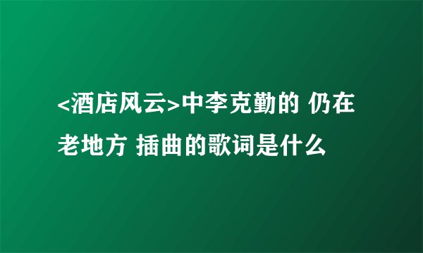 <酒店风云>中李克勤的 仍在老地方 插曲的歌词是什么