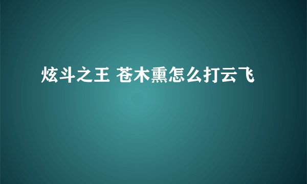 炫斗之王 苍木熏怎么打云飞