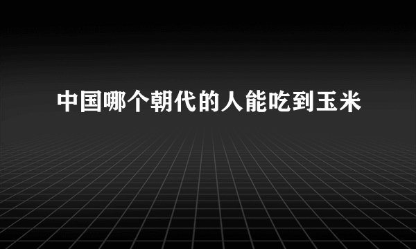 中国哪个朝代的人能吃到玉米