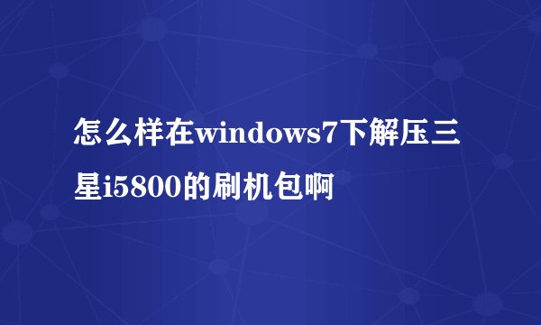 怎么样在windows7下解压三星i5800的刷机包啊